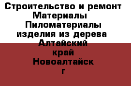 Строительство и ремонт Материалы - Пиломатериалы,изделия из дерева. Алтайский край,Новоалтайск г.